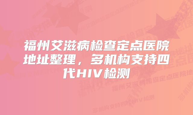 福州艾滋病检查定点医院地址整理，多机构支持四代HIV检测