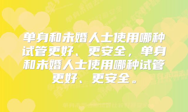 单身和未婚人士使用哪种试管更好、更安全，单身和未婚人士使用哪种试管更好、更安全。