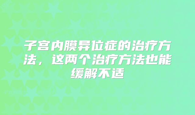 子宫内膜异位症的治疗方法，这两个治疗方法也能缓解不适