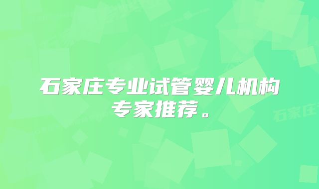 石家庄专业试管婴儿机构专家推荐。