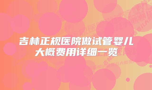 吉林正规医院做试管婴儿大概费用详细一览