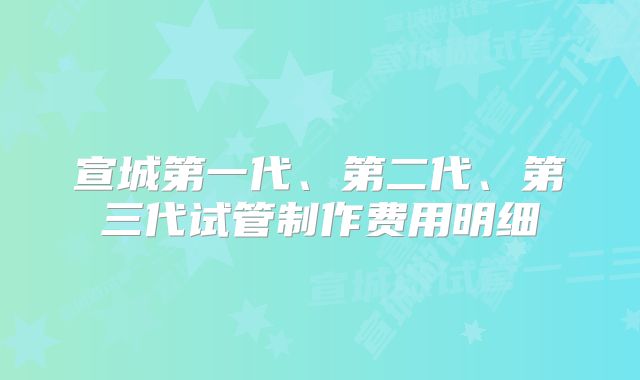 宣城第一代、第二代、第三代试管制作费用明细