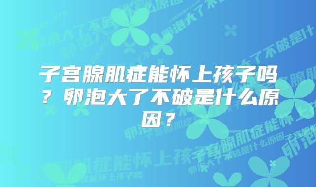 子宫腺肌症能怀上孩子吗？卵泡大了不破是什么原因？