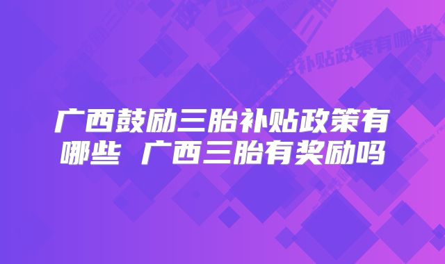 广西鼓励三胎补贴政策有哪些 广西三胎有奖励吗