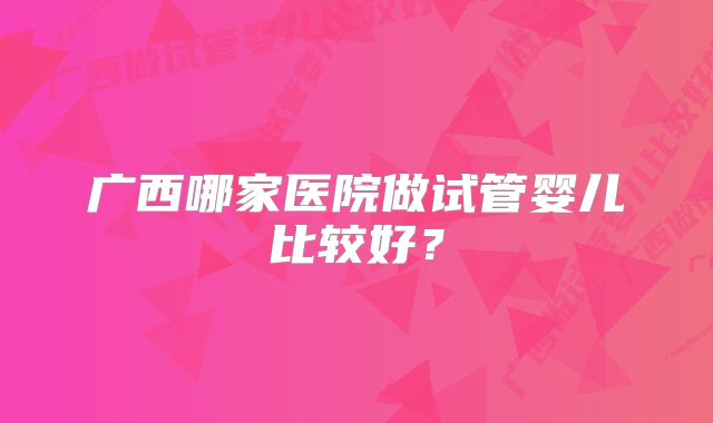 广西哪家医院做试管婴儿比较好？