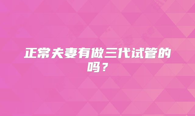 正常夫妻有做三代试管的吗？