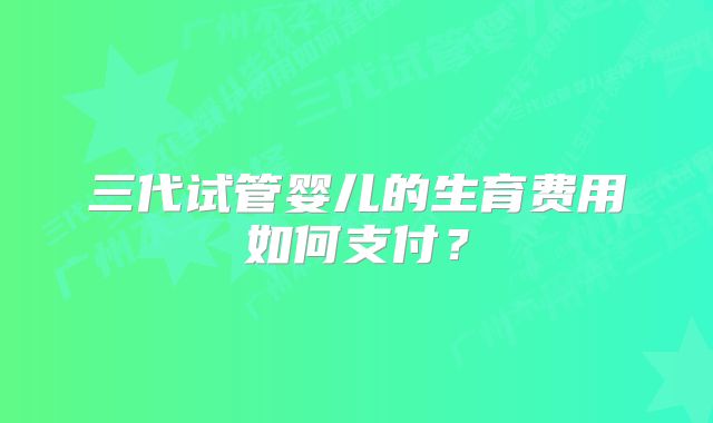 三代试管婴儿的生育费用如何支付？