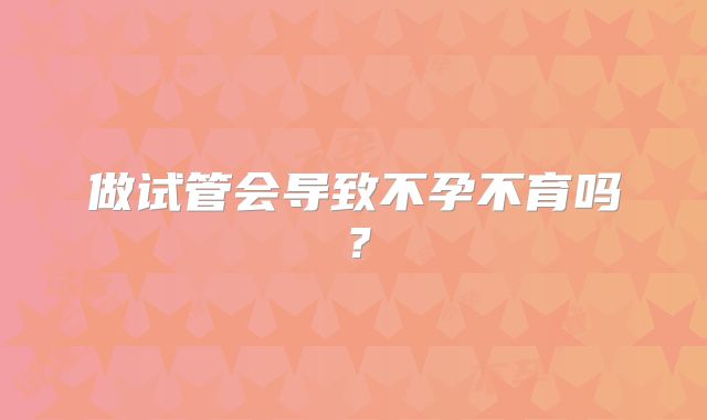 做试管会导致不孕不育吗？