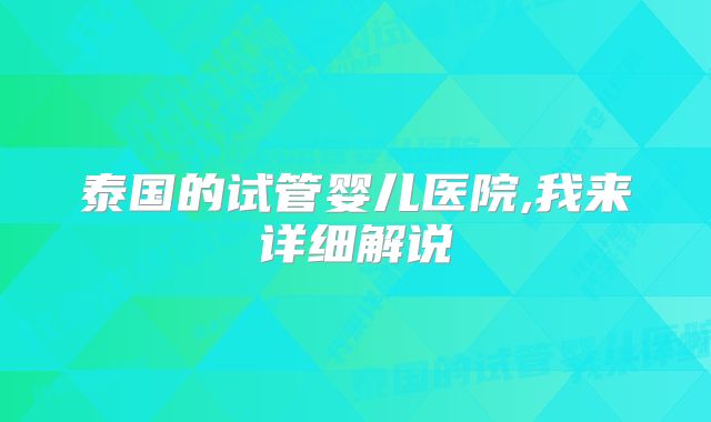 泰国的试管婴儿医院,我来详细解说