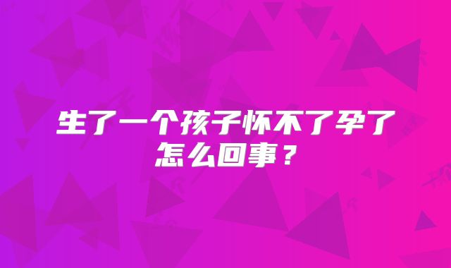 生了一个孩子怀不了孕了怎么回事？