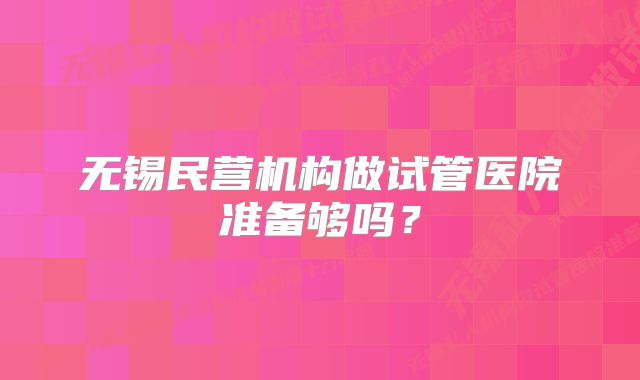 无锡民营机构做试管医院准备够吗？