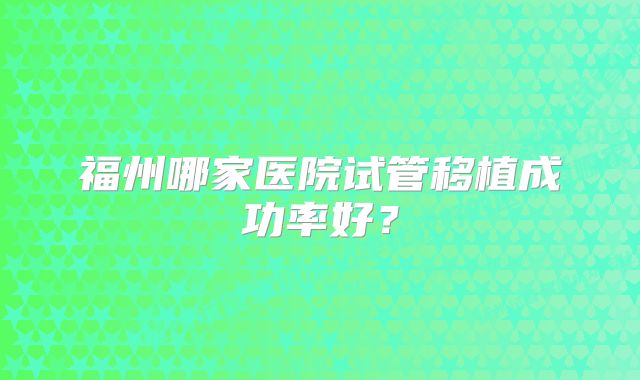 福州哪家医院试管移植成功率好？