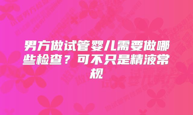 男方做试管婴儿需要做哪些检查？可不只是精液常规