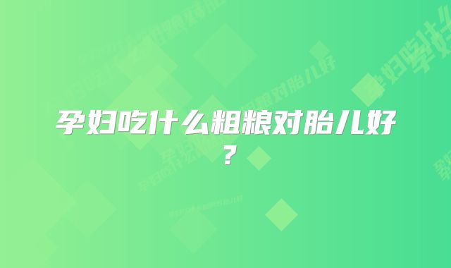 孕妇吃什么粗粮对胎儿好？