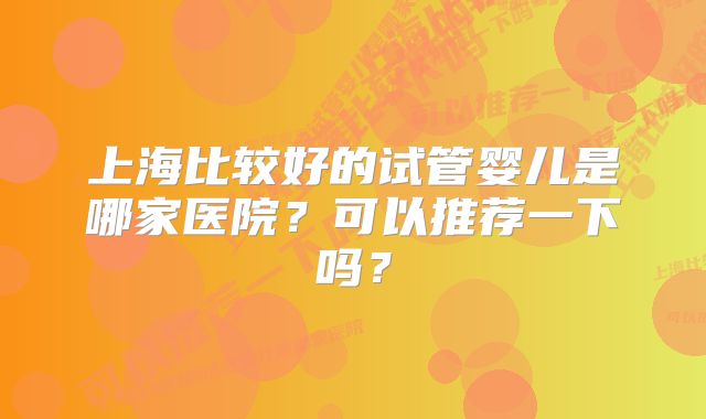 上海比较好的试管婴儿是哪家医院？可以推荐一下吗？