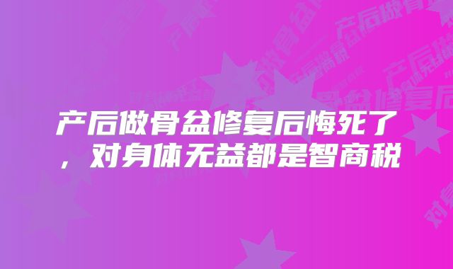 产后做骨盆修复后悔死了，对身体无益都是智商税