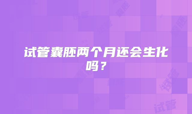 试管囊胚两个月还会生化吗？