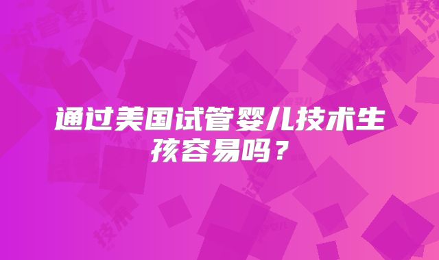 通过美国试管婴儿技术生孩容易吗？