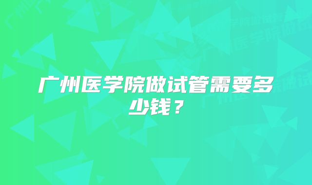 广州医学院做试管需要多少钱？