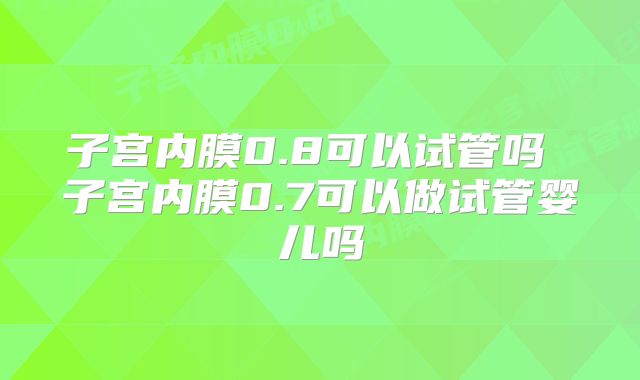 子宫内膜0.8可以试管吗 子宫内膜0.7可以做试管婴儿吗