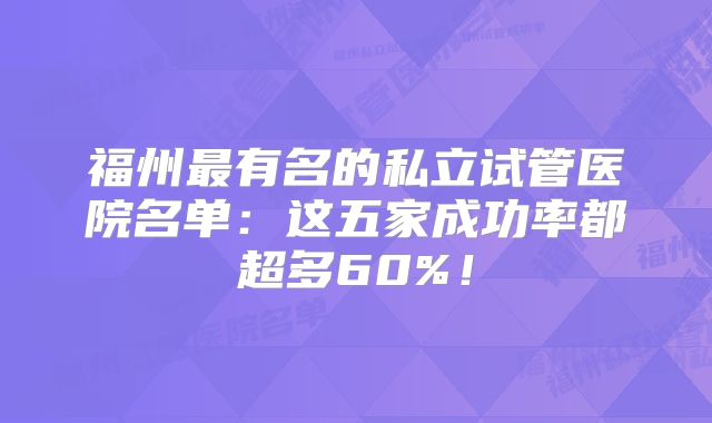 福州最有名的私立试管医院名单：这五家成功率都超多60%！