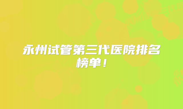 永州试管第三代医院排名榜单！