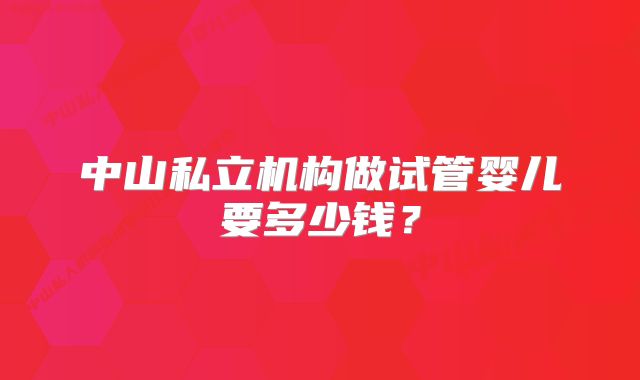 中山私立机构做试管婴儿要多少钱？