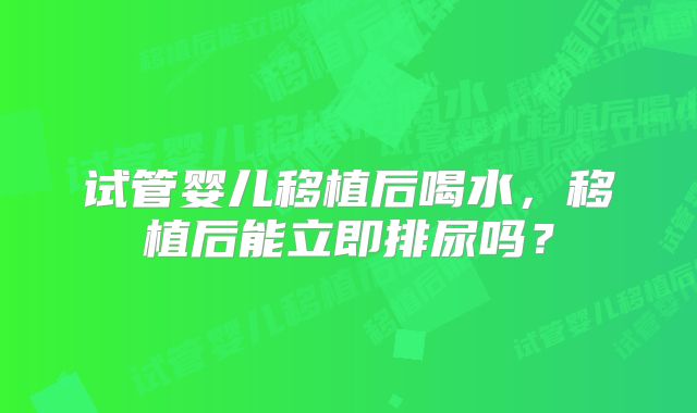 试管婴儿移植后喝水，移植后能立即排尿吗？