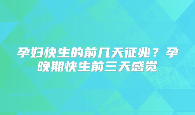 孕妇快生的前几天征兆？孕晚期快生前三天感觉