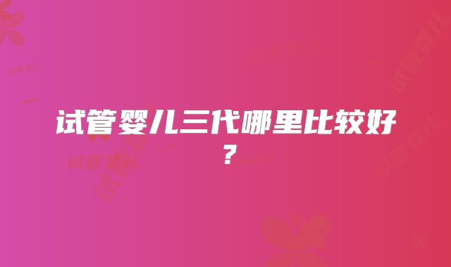 试管婴儿三代哪里比较好？