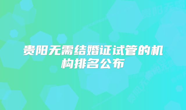 贵阳无需结婚证试管的机构排名公布