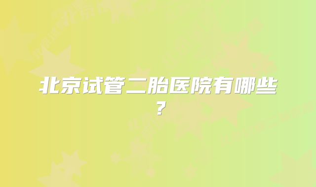 北京试管二胎医院有哪些？