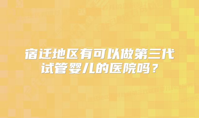 宿迁地区有可以做第三代试管婴儿的医院吗？