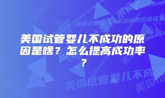 美国试管婴儿不成功的原因是啥？怎么提高成功率？