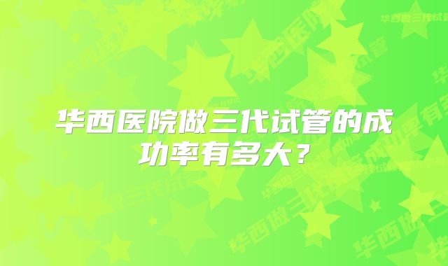 华西医院做三代试管的成功率有多大？