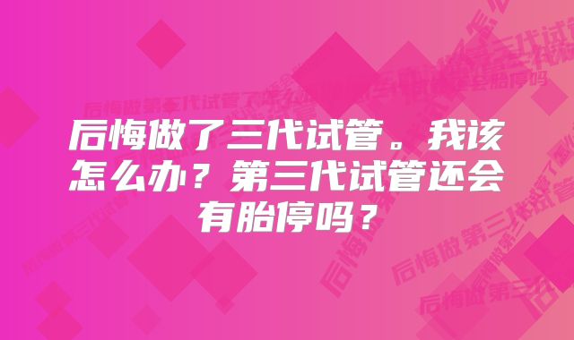 后悔做了三代试管。我该怎么办？第三代试管还会有胎停吗？