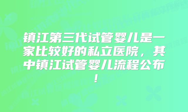 镇江第三代试管婴儿是一家比较好的私立医院，其中镇江试管婴儿流程公布！