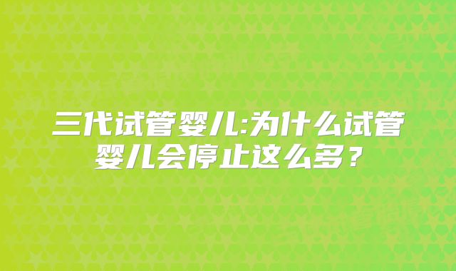 三代试管婴儿:为什么试管婴儿会停止这么多？