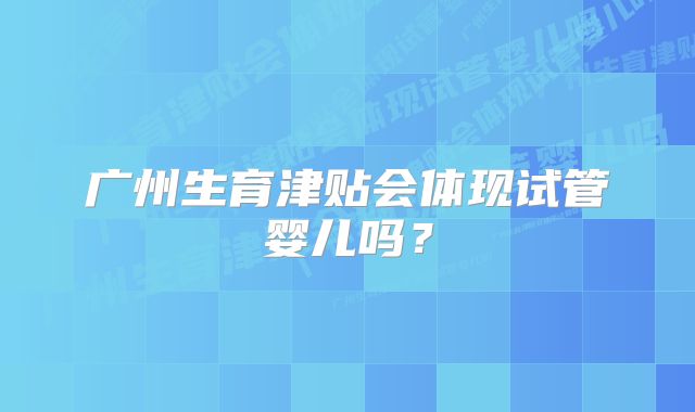 广州生育津贴会体现试管婴儿吗？