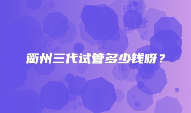 衢州三代试管多少钱呀？