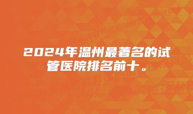 2024年温州最著名的试管医院排名前十。