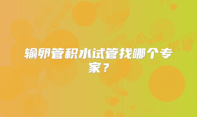 输卵管积水试管找哪个专家？