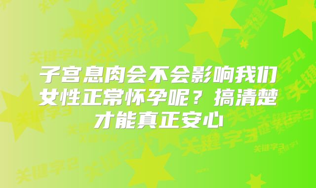 子宫息肉会不会影响我们女性正常怀孕呢？搞清楚才能真正安心