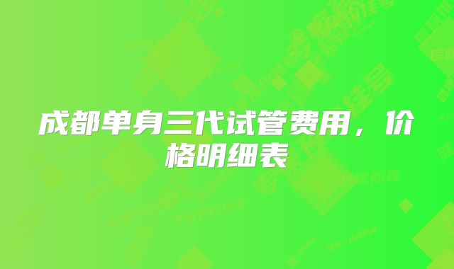 成都单身三代试管费用，价格明细表