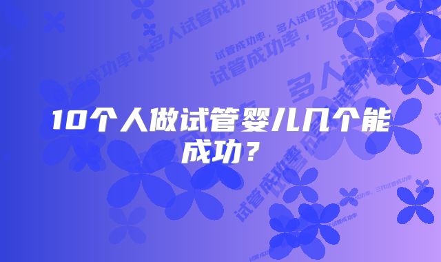 10个人做试管婴儿几个能成功？