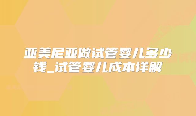 亚美尼亚做试管婴儿多少钱_试管婴儿成本详解