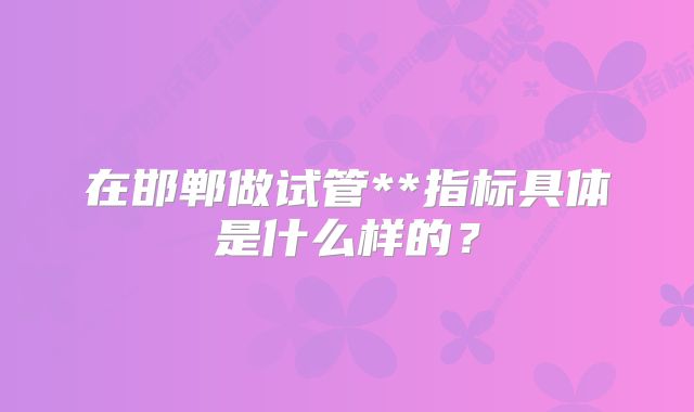 在邯郸做试管**指标具体是什么样的？