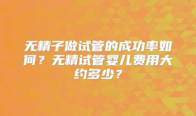 无精子做试管的成功率如何？无精试管婴儿费用大约多少？