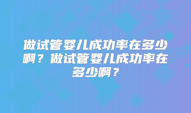 做试管婴儿成功率在多少啊？做试管婴儿成功率在多少啊？