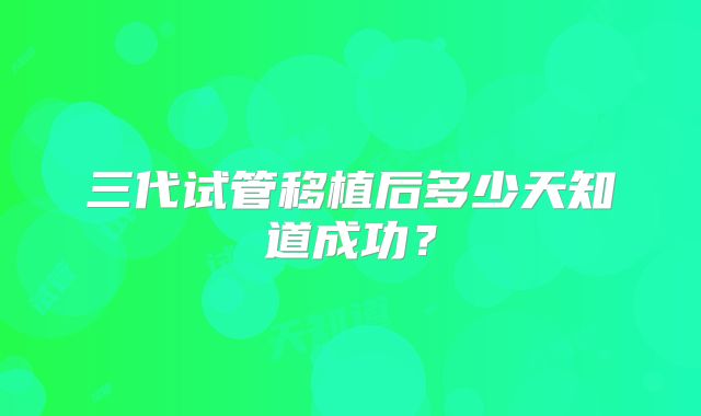 三代试管移植后多少天知道成功？